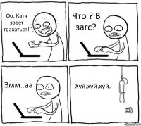 Оо. Катя зовет трахаться! Что ? В загс? Эмм..аа Хуй.хуй.хуй.