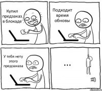 Купил предзаказ в блокаде Подходит время обновы У тебя нету этого предзаказа ...