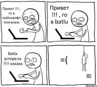 Привет !!! , го в майнкрафт поиграем Привет !!! , го в batlu Batla усторела !!!! хахаха =(