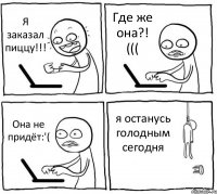 Я заказал пиццу!!! Где же она?! ((( Она не придёт:'( я останусь голодным сегодня