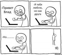 -Привет Влад -Я тебя люблю, но как друга -Но.......... 