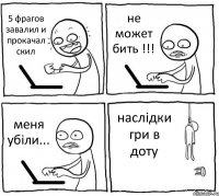 5 фрагов завалил и прокачал скил не может бить !!! меня убіли... наслідки гри в доту