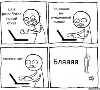 Да я разработал новый отчет Его вводят на ежедневной основе. .. Ответственный? ¡ Бляяяя