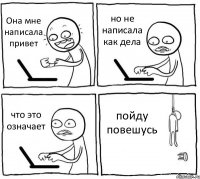 Она мне написала привет но не написала как дела что это означает пойду повешусь