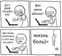 ДА Я ВБИВ ПОЦИКА В КС фак мене вбили)= фак вінда зломалась а тато має вк зайти жизнь боль)=