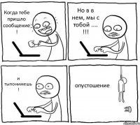 Когда тебе пришло сообщение ! Но в в нем, мы с тобой .... !!! и тыпонимешь ! опустошение