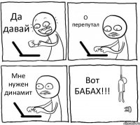 Да давай О перепутал Мне нужен динамит Вот БАБАХ!!!