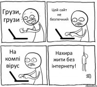 Грузи, грузи Цей сайт не безпечний На компі вірус Нахира жити без інтернету!