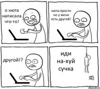 о нюта написала что-то! нюта:прости но у меня есть другой! другой!? иди на-хуй сучка