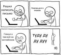 Решил написать письмо Пишешь,долго пишешь Глянул а там всё на английском туду ду ду дуу