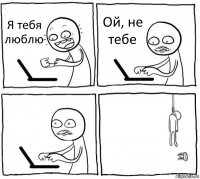 Я тебя люблю Ой, не тебе  