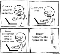 О мне в вацапе написали О...нет...что это? Меня оскорбляют люди на которых мне насрать Пойду повешусь иба прощайте все