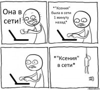 Она в сети! *"Ксения" была в сети 1 минуту назад*  *"Ксения" в сети*