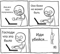 Аха,все таки получилось Ооо боже не может быть Господи что это было Иди убейся...