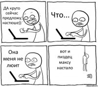 ДА круто сейчас предложу настюше)) Что... Она меня не люит вот и пиздец максу настало