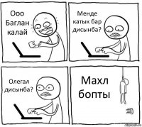 Ооо Баглан калай Менде катык бар дисынба? Олегал дисынба? Махл бопты