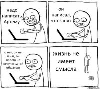 надо написать Артему он написал, что занят о нет, он не занят, он просто не хочет со мной общаться жизнь не имеет смысла