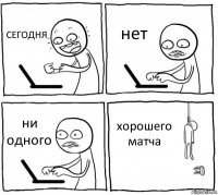 СЕГОДНЯ нет ни одного хорошего матча