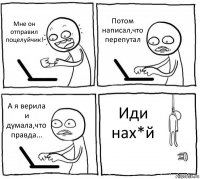 Мне он отправил поцелуйчик! Потом написал,что перепутал А я верила и думала,что правда... Иди нах*й