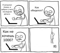 Я затралил Алика, и забрал у него последние деньги. Как обиделся? Как не хочешь 1000? 