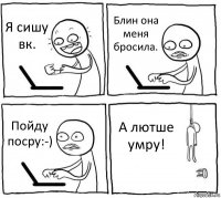 Я сишу вк. Блин она меня бросила. Пойду посру:-) А лютше умру!