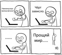 Наконец игра прогрузилась! Чёрт зависло. ..... Прощяй мир.....