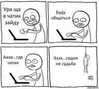 Ура ща в чатик зайду Буду общаться Аааа...где чатик Эээх...седня не судьба