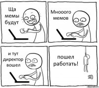 Ща мемы будут Мнооого мемов и тут директор вошел пошел работать!