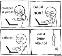 смотрел и ушёл! вася лох! забанен! лаги блин убило!