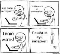 Ура дали интернет! Стой!Только не отключайся! Твою мать! Пошёл на хуй интернет!