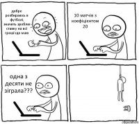 добре розбираюсь в футболі, значить зроблю ставку на всі гроші що маю 10 матчів з коефіцієнтом 20 одна з десяти не зіграла??? 