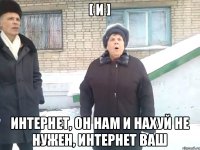 [ И ] Интернет, он нам и нахуй не нужен, интернет ваш