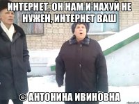 Интернет, он нам и нахуй не нужен, интернет ваш © антонина ивиновна