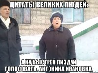 цитаты великих людей: а ну быстрей пиздуй голосовать. антонина ивановна.