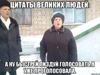 цитаты великих людей: а ну быстрей пиздуй голосовать.я уже проголосовала.