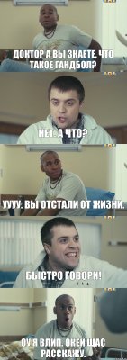 Доктор а вы знаете, что такое гандбол? Нет. А что? УУУУ. Вы отстали от жизни. Быстро говори! Оу я влип. Окей щас расскажу.