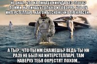 Не знал, что на Пикабу никуда без этого? Пойми, на Пикабу только и говорят, что об Интерстелларе. Как он бесконечно прекрасен… А ты?.. Что ты им скажешь? Ведь ты ни разу не был на Интерстелларе. Там наверху тебя окрестят лохом…