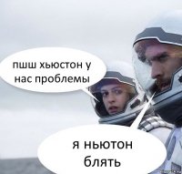 пшш хьюстон у нас проблемы я ньютон блять