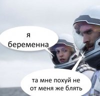 я беременна та мне похуй не от меня же блять