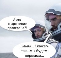 А это снаряжение проверено?! Эммм... Скажем так...мы будем первыми...