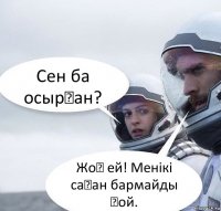 Сен ба осырған? ЖоҚ ей! Менiкi саған бармайды ғой.