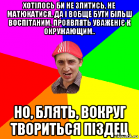 Хотілось би не злитись, не матюкатися, да і вобще бути більш воспітаним, проявлять уваженіє к окружающим.. Но, блять, вокруг твориться піздец