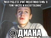 "Моя работа учит меня многому, в том числе и косоглазию" © Диана