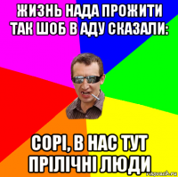 жизнь нада прожити так шоб в аду сказали: сорі, в нас тут прілічні люди