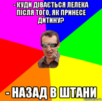 - куди дівається лелека після того, як принесе дитину? - назад в штани