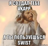 я создал тебе vkapp а ты пользуешься swist