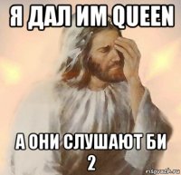 я дал им queen а они слушают би 2