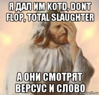 я дал им kotd, dont flop, total slaughter а они смотрят версус и слово