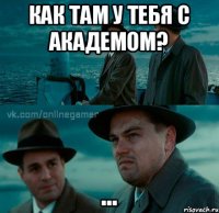 Как там у тебя с академом? ...