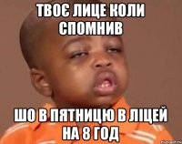 Твоє лице коли спомнив Шо в пятницю в ліцей на 8 год